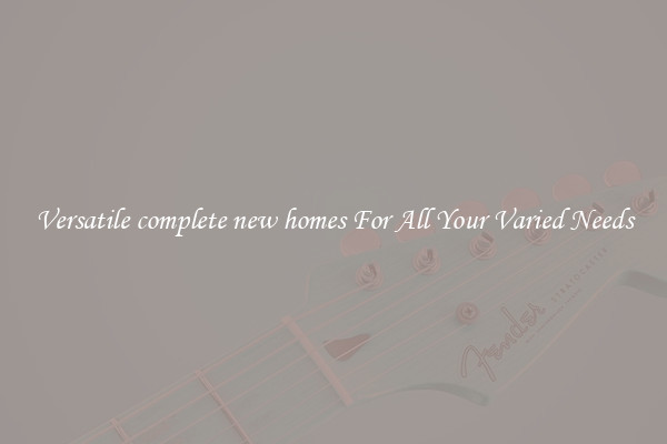 Versatile complete new homes For All Your Varied Needs