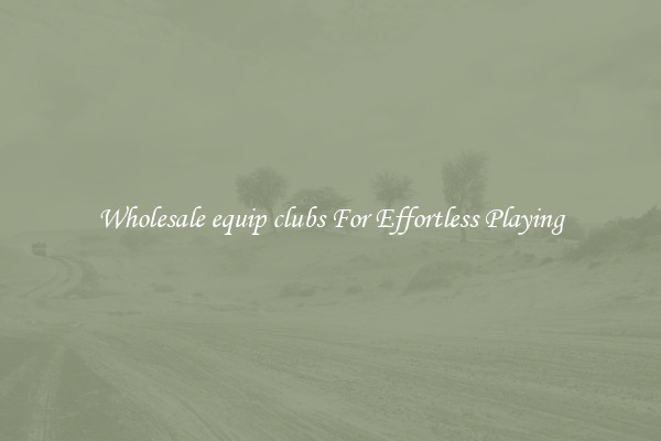 Wholesale equip clubs For Effortless Playing