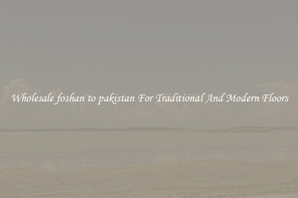 Wholesale foshan to pakistan For Traditional And Modern Floors