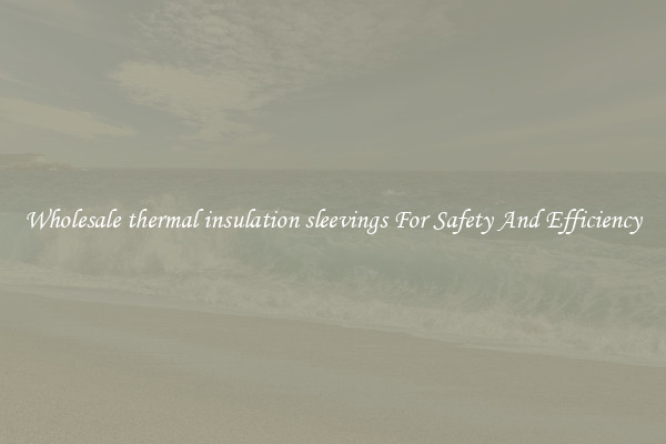 Wholesale thermal insulation sleevings For Safety And Efficiency