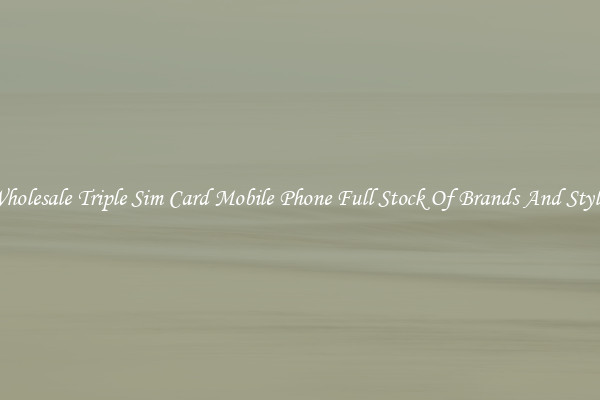 Wholesale Triple Sim Card Mobile Phone Full Stock Of Brands And Styles