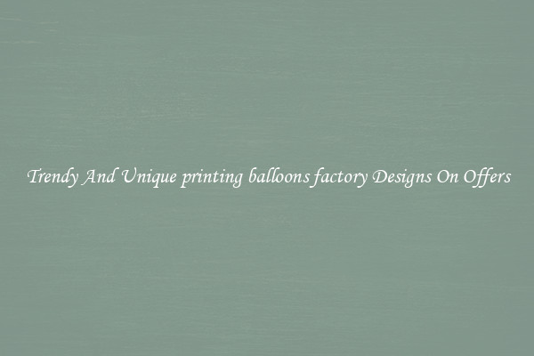 Trendy And Unique printing balloons factory Designs On Offers