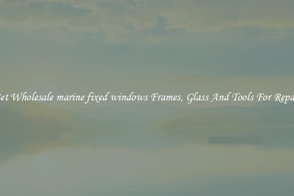 Get Wholesale marine fixed windows Frames, Glass And Tools For Repair