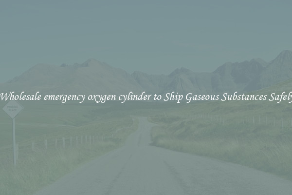 Wholesale emergency oxygen cylinder to Ship Gaseous Substances Safely