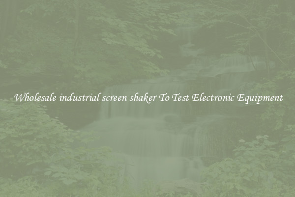 Wholesale industrial screen shaker To Test Electronic Equipment