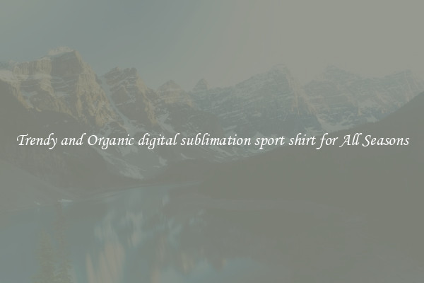 Trendy and Organic digital sublimation sport shirt for All Seasons