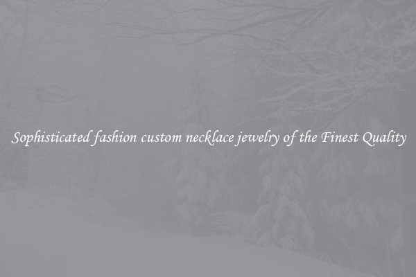 Sophisticated fashion custom necklace jewelry of the Finest Quality