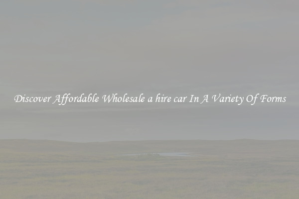 Discover Affordable Wholesale a hire car In A Variety Of Forms