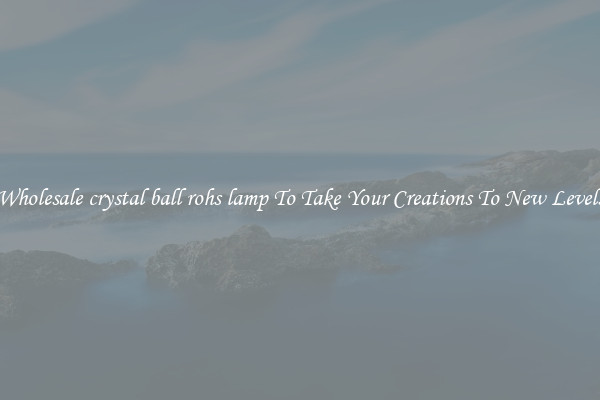 Wholesale crystal ball rohs lamp To Take Your Creations To New Levels