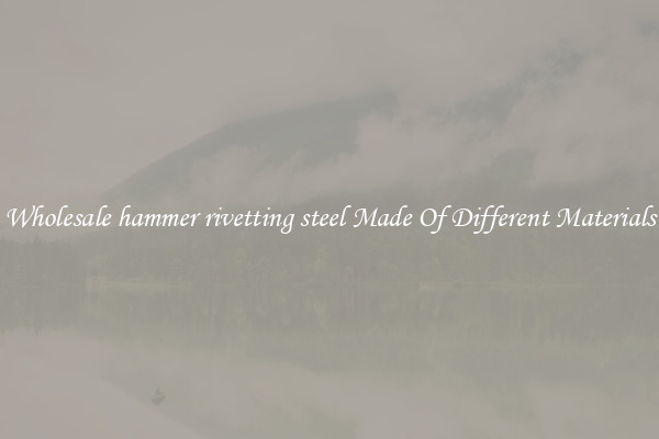 Wholesale hammer rivetting steel Made Of Different Materials