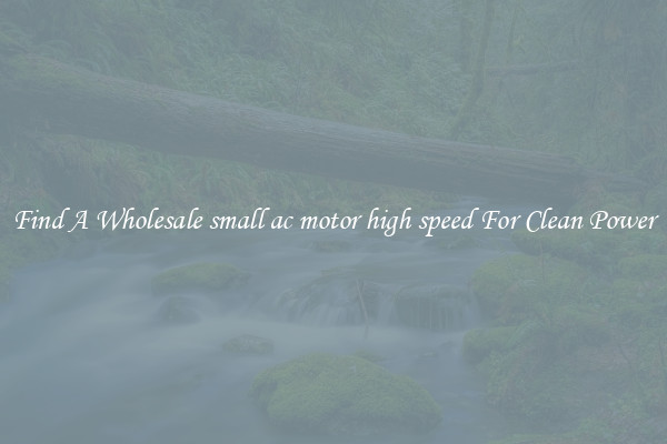 Find A Wholesale small ac motor high speed For Clean Power
