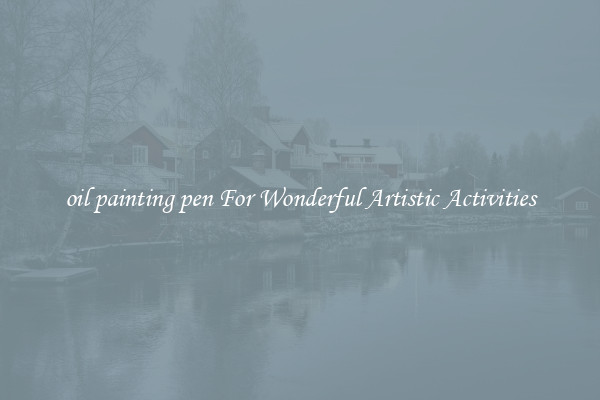 oil painting pen For Wonderful Artistic Activities