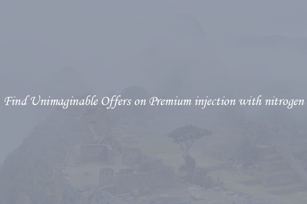 Find Unimaginable Offers on Premium injection with nitrogen