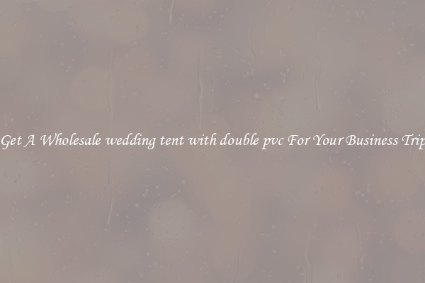 Get A Wholesale wedding tent with double pvc For Your Business Trip