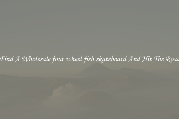 Find A Wholesale four wheel fish skateboard And Hit The Road