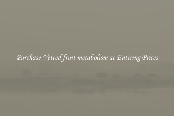 Purchase Vetted fruit metabolism at Enticing Prices