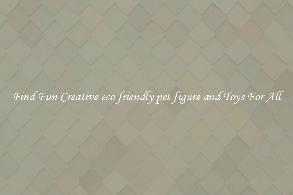 Find Fun Creative eco friendly pet figure and Toys For All
