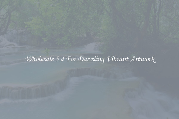 Wholesale 5 d For Dazzling Vibrant Artwork