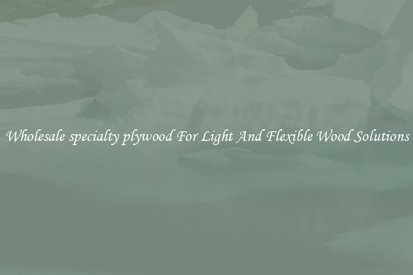 Wholesale specialty plywood For Light And Flexible Wood Solutions
