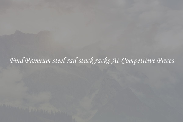 Find Premium steel rail stack racks At Competitive Prices