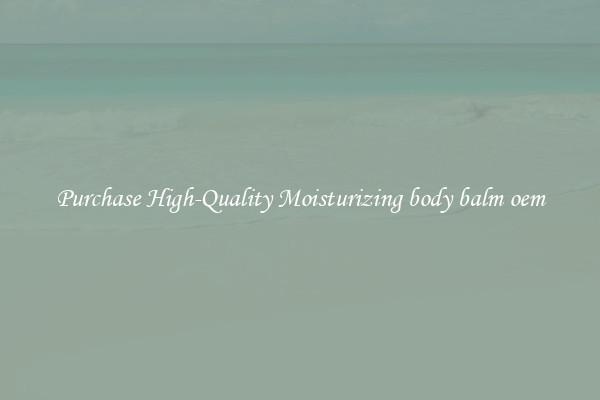 Purchase High-Quality Moisturizing body balm oem