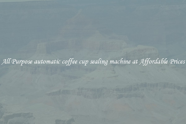 All Purpose automatic coffee cup sealing machine at Affordable Prices