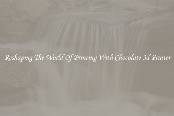 Reshaping The World Of Printing With Chocolate 3d Printer
