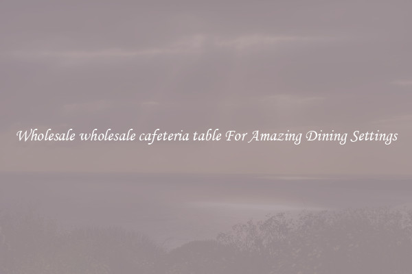 Wholesale wholesale cafeteria table For Amazing Dining Settings