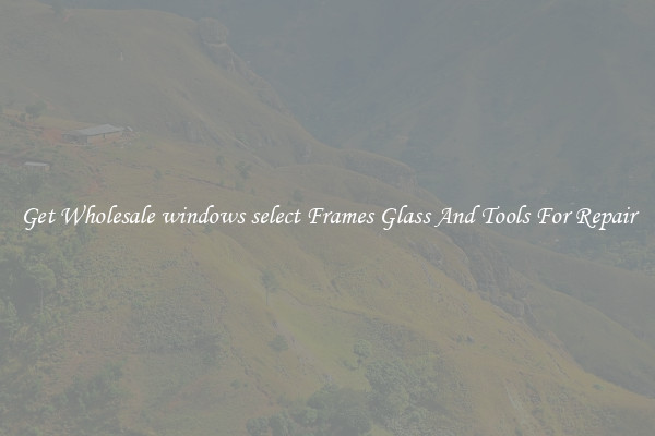 Get Wholesale windows select Frames Glass And Tools For Repair