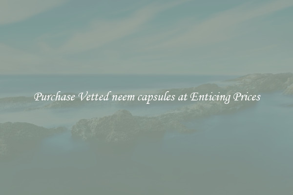 Purchase Vetted neem capsules at Enticing Prices