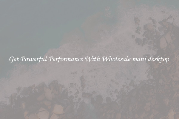 Get Powerful Performance With Wholesale mani desktop 