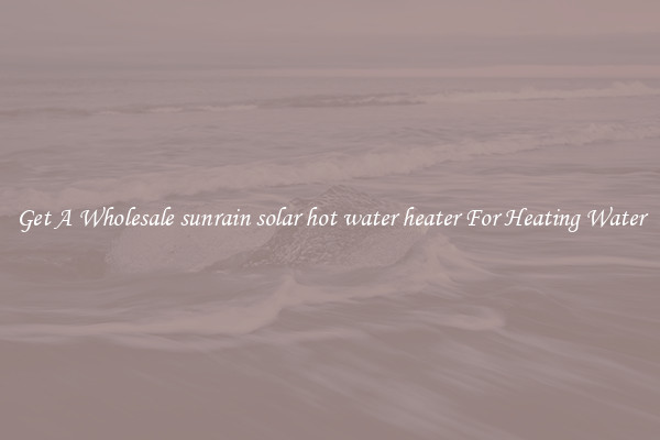 Get A Wholesale sunrain solar hot water heater For Heating Water