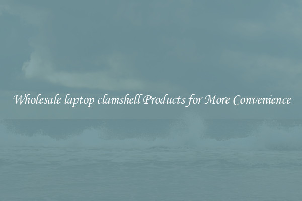 Wholesale laptop clamshell Products for More Convenience