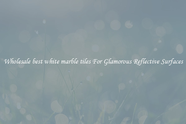 Wholesale best white marble tiles For Glamorous Reflective Surfaces